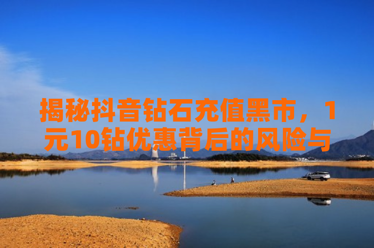 揭秘抖音钻石充值黑市，1元10钻优惠背后的风险与陷阱