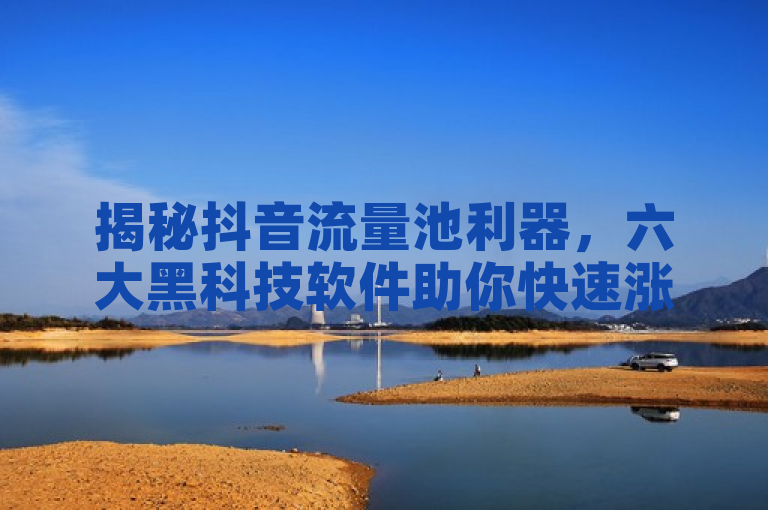 揭秘抖音流量池利器，六大黑科技软件助你快速涨粉