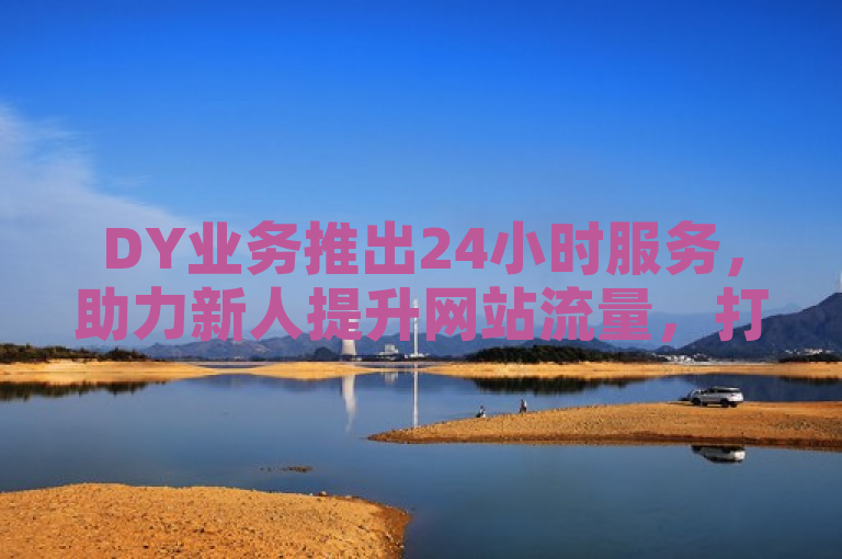 DY业务推出24小时服务，助力新人提升网站流量，打造在线成功之路！