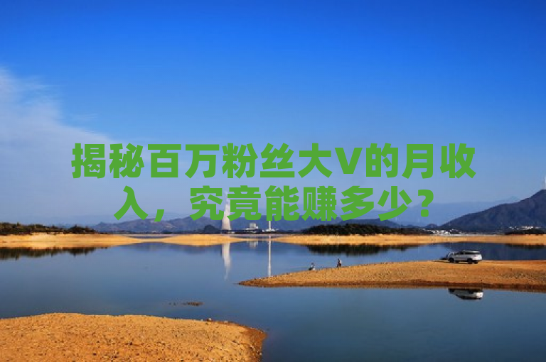 揭秘百万粉丝大V的月收入，究竟能赚多少？