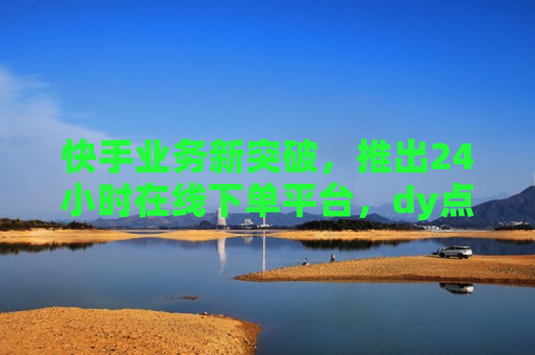 快手业务新突破，推出24小时在线下单平台，dy点赞服务全网最低价