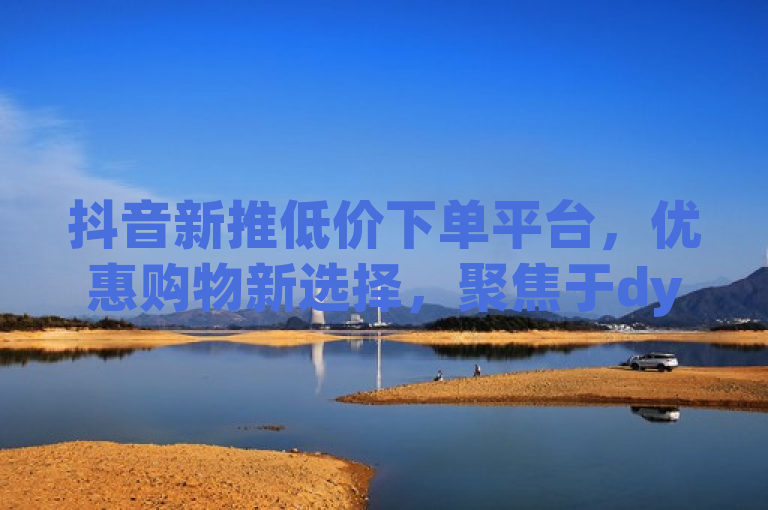 抖音新推低价下单平台，优惠购物新选择，聚焦于dy低价下单平台，突出了其作为新兴的优惠购物渠道的特点。通过强调低价和优惠，吸引寻求性价比的消费者关注。同时，标题简洁明了，符合新闻标题的撰写原则，易于读者快速理解核心信息。
