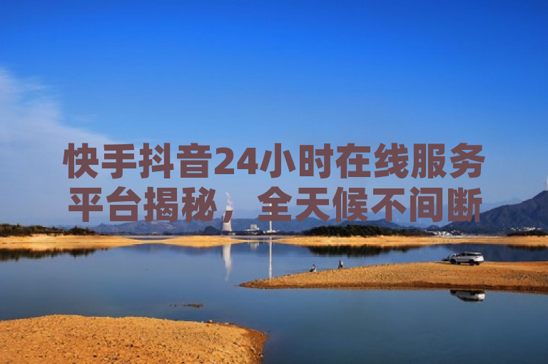 快手抖音24小时在线服务平台揭秘，全天候不间断服务成新趋势