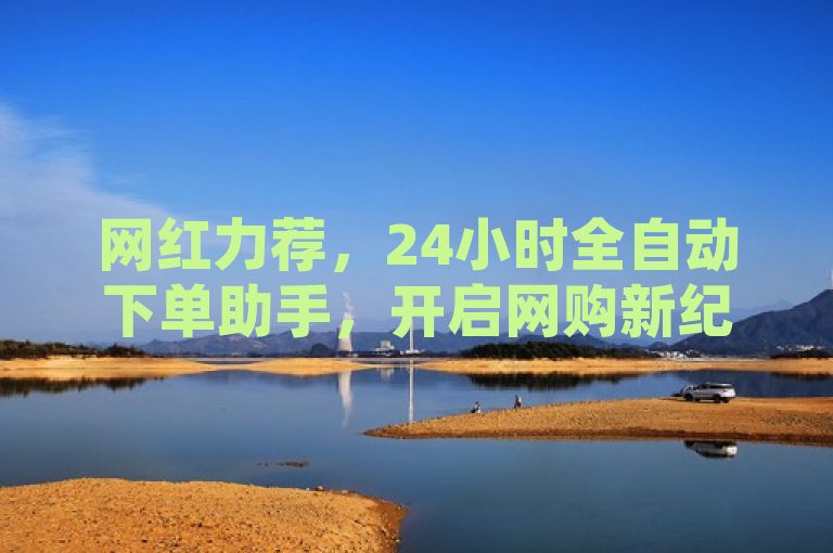 网红力荐，24小时全自动下单助手，开启网购新纪元