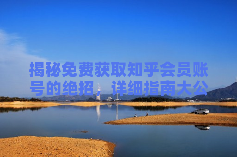 揭秘免费获取知乎会员账号的绝招，详细指南大公开