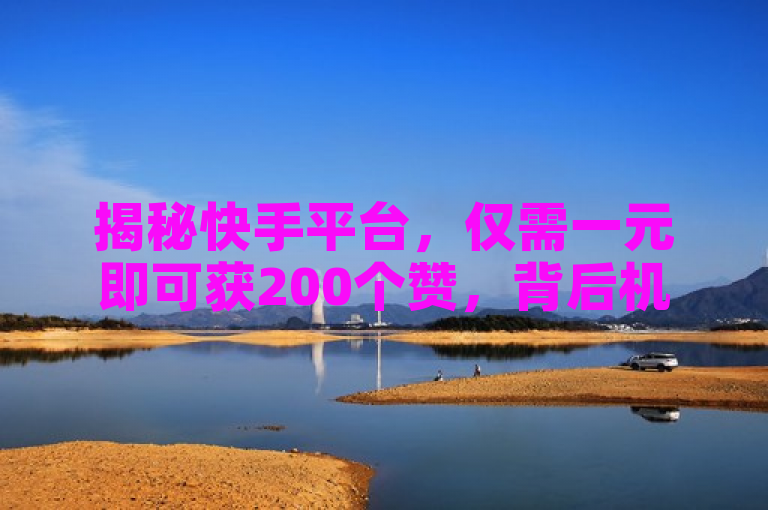揭秘快手平台，仅需一元即可获200个赞，背后机制大解析