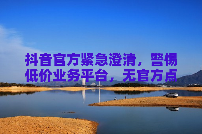 抖音官方紧急澄清，警惕低价业务平台，无官方点赞充值服务