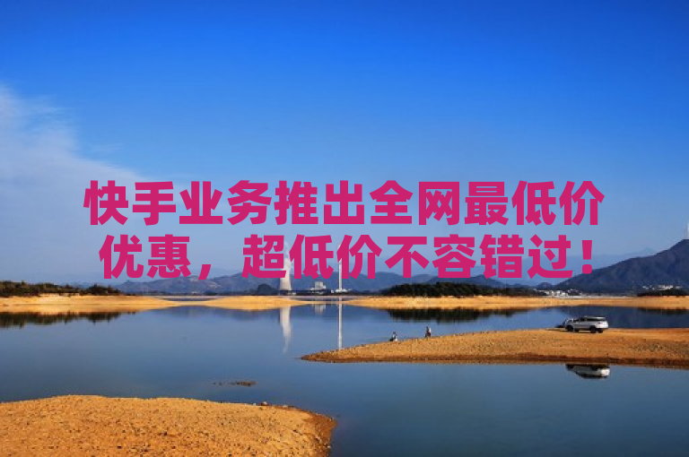 快手业务推出全网最低价优惠，超低价不容错过！