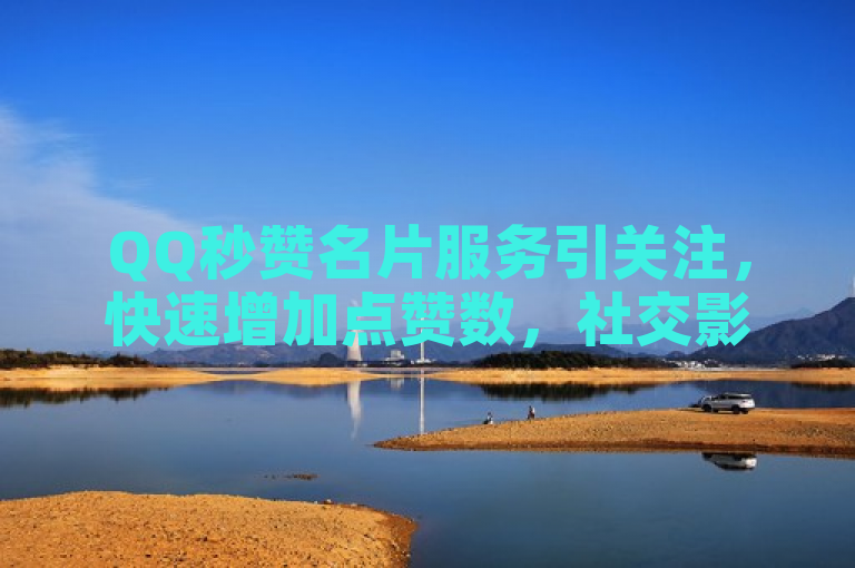 QQ秒赞名片服务引关注，快速增加点赞数，社交影响力提升新途径
