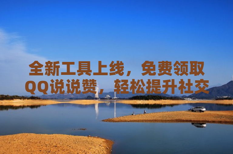 全新工具上线，免费领取QQ说说赞，轻松提升社交互动！