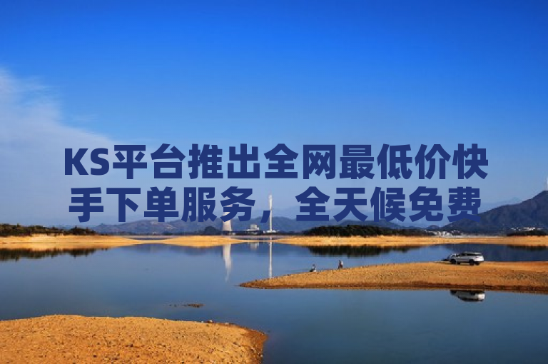 KS平台推出全网最低价快手下单服务，全天候免费助力用户粉丝增长不掉粉