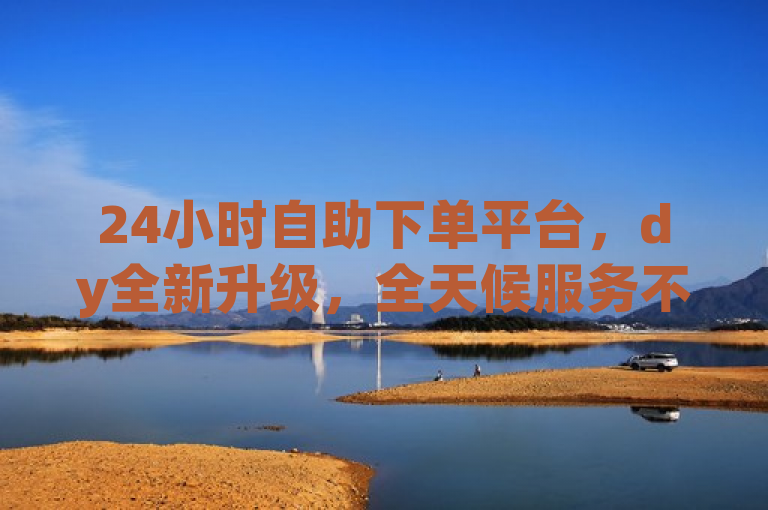 24小时自助下单平台，dy全新升级，全天候服务不间断