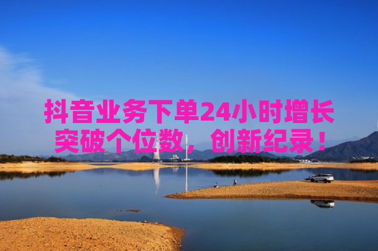 抖音业务下单24小时增长突破个位数，创新纪录！