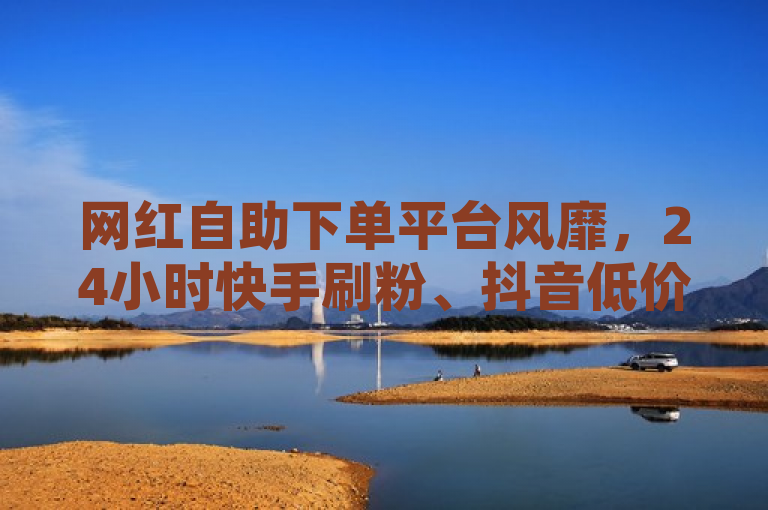 网红自助下单平台风靡，24小时快手刷粉、抖音低价增粉神器