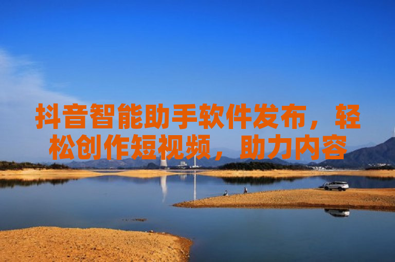 抖音智能助手软件发布，轻松创作短视频，助力内容创作者