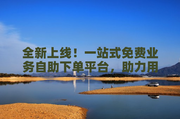 全新上线！一站式免费业务自助下单平台，助力用户轻松享受便捷服务