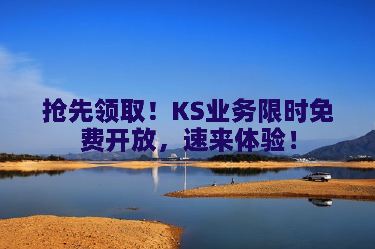 抢先领取！KS业务限时免费开放，速来体验！