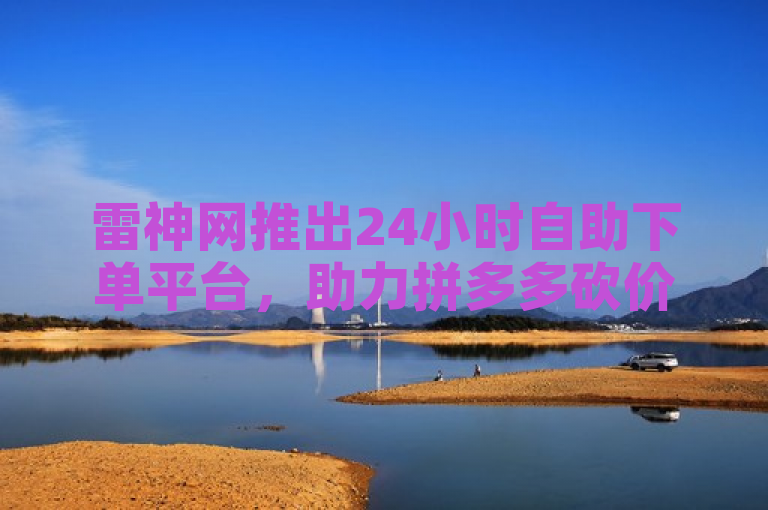 雷神网推出24小时自助下单平台，助力拼多多砍价及抖音粉丝增长