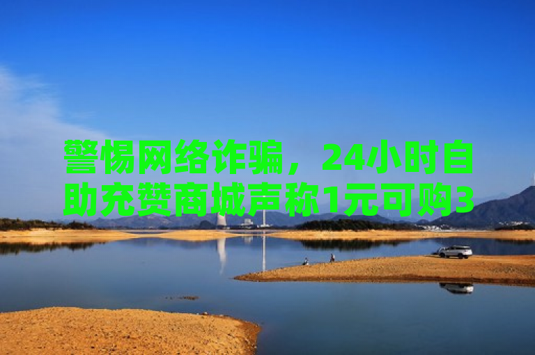 警惕网络诈骗，24小时自助充赞商城声称1元可购3万粉丝，专家提醒风险
