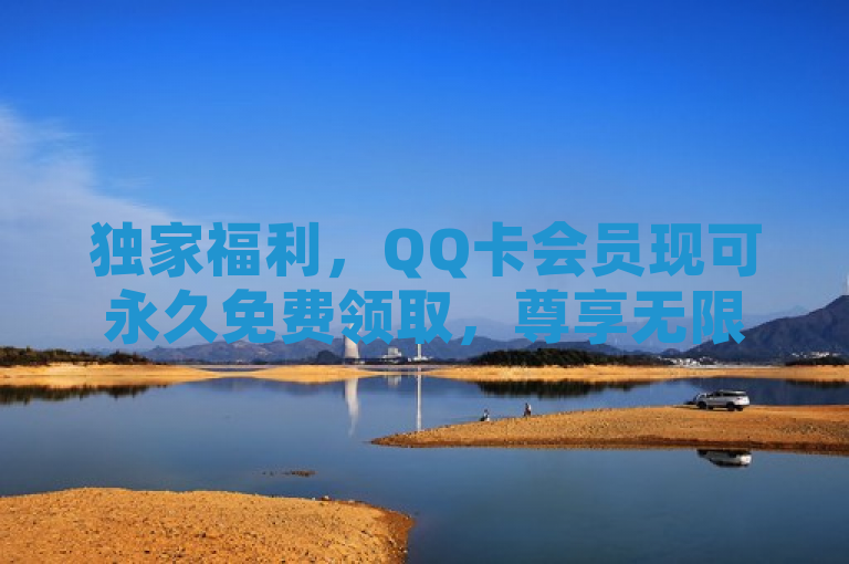 独家福利，QQ卡会员现可永久免费领取，尊享无限精彩！