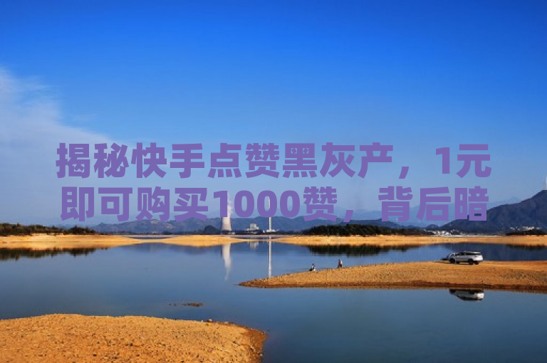 揭秘快手点赞黑灰产，1元即可购买1000赞，背后暗藏风险
