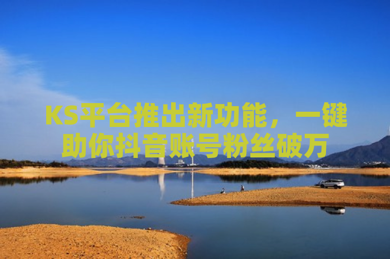 KS平台推出新功能，一键助你抖音账号粉丝破万