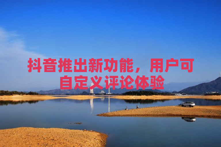 抖音推出新功能，用户可自定义评论体验