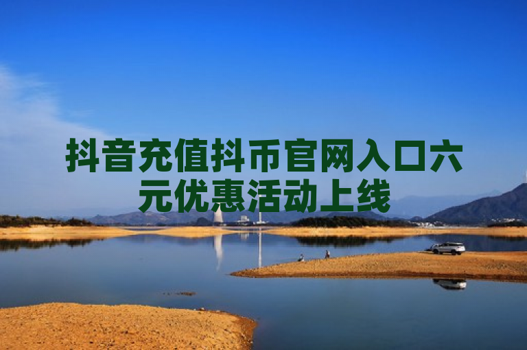 抖音充值抖币官网入口六元优惠活动上线