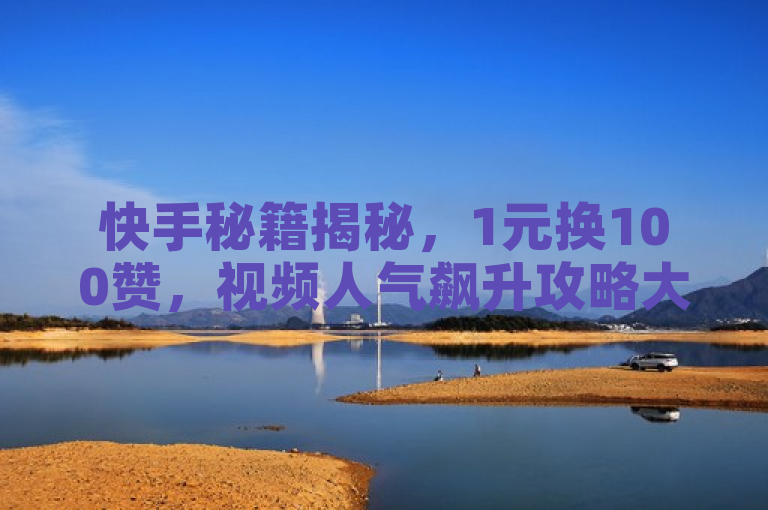 快手秘籍揭秘，1元换100赞，视频人气飙升攻略大公开！