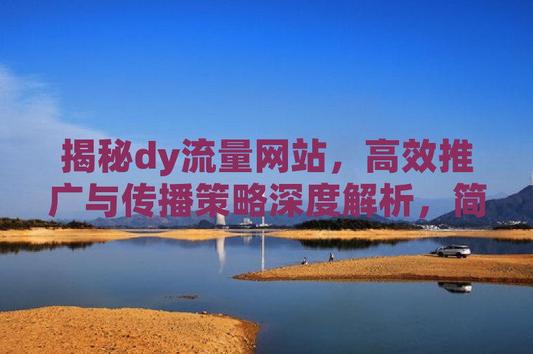 揭秘dy流量网站，高效推广与传播策略深度解析，简洁明了地概括了文章的核心内容，即围绕dy（抖音）这一平台，探讨如何有效提升流量的策略与技巧。同时，它也暗示了文章内容将深入分析dy流量网站的特点和运营机制，为读者提供实用的指导和建议。