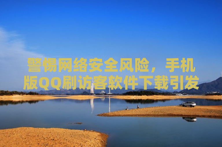 警惕网络安全风险，手机版QQ刷访客软件下载引发关注