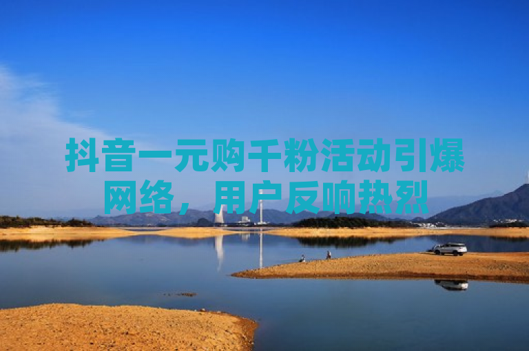 抖音一元购千粉活动引爆网络，用户反响热烈
