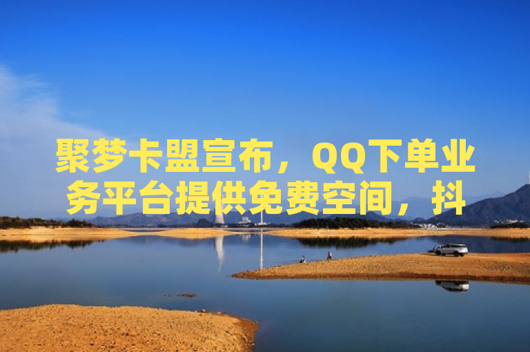聚梦卡盟宣布，QQ下单业务平台提供免费空间，抖音十大土豪大哥齐聚哔哩哔哩充值中心