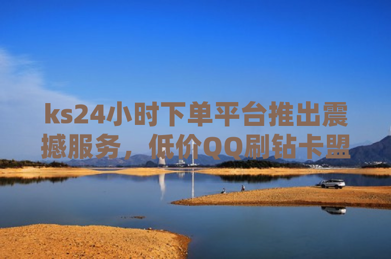 ks24小时下单平台推出震撼服务，低价QQ刷钻卡盟永久免费，dy业务下单全天候最低价，抖音快速破万粉！