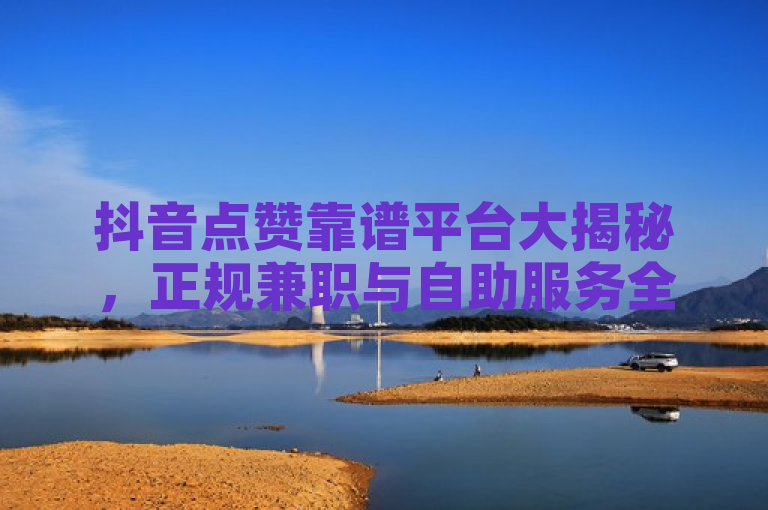 抖音点赞靠谱平台大揭秘，正规兼职与自助服务全面解析，既突出了抖音点赞平台的可靠性和正规性，也涵盖了兼职赚钱和自助服务两个关键方面，能够吸引用户点击了解详情。