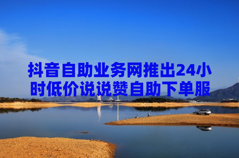 抖音自助业务网推出24小时低价说说赞自助下单服务，QQ空间访客免费领取