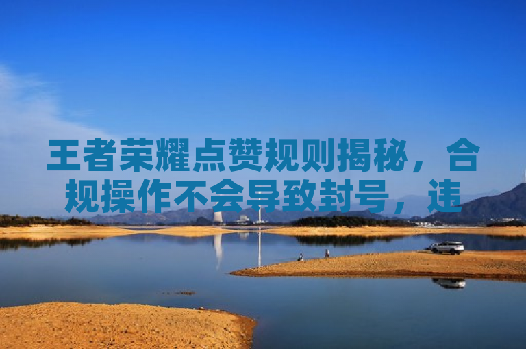 王者荣耀点赞规则揭秘，合规操作不会导致封号，违规使用辅助软件风险高