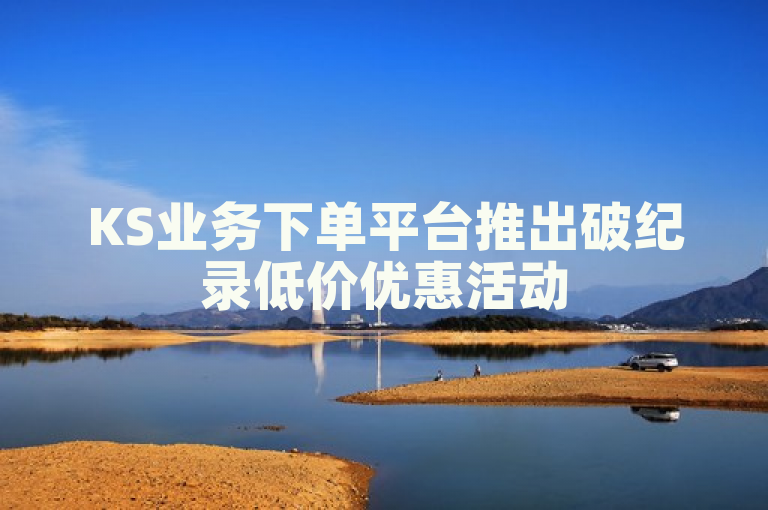 KS业务下单平台推出破纪录低价优惠活动