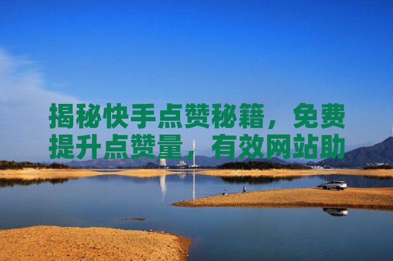 揭秘快手点赞秘籍，免费提升点赞量，有效网站助你一臂之力！