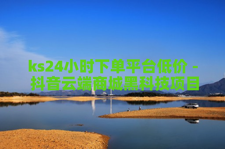 ks24小时下单平台低价 - 抖音云端商城黑科技项目