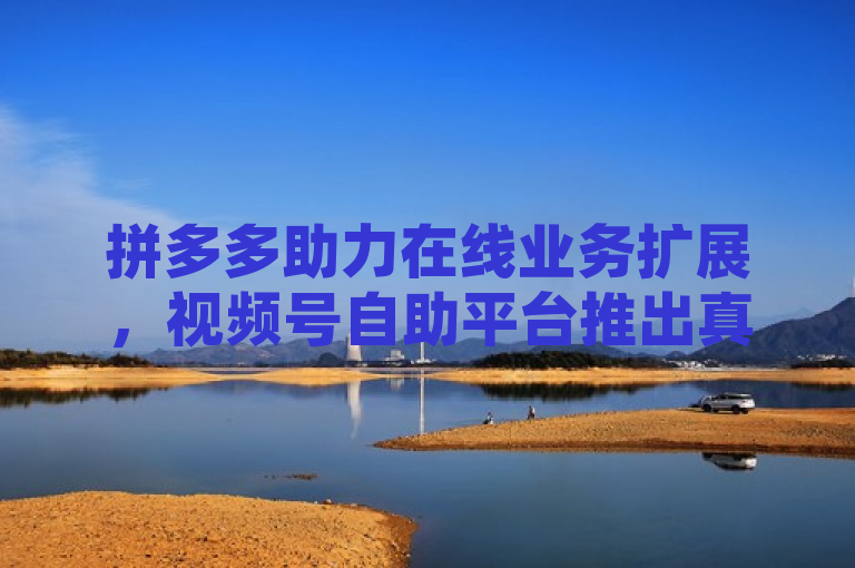 拼多多助力在线业务扩展，视频号自助平台推出真人下单服务，QQ空间现可购买点赞和增加访客量