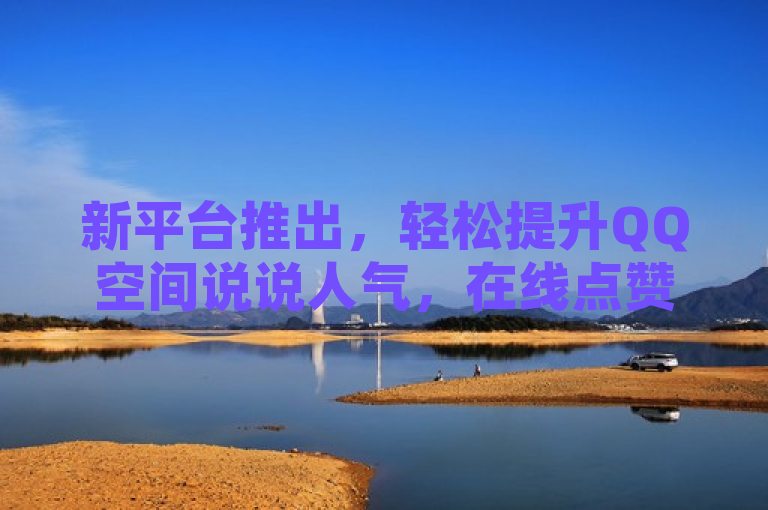 新平台推出，轻松提升QQ空间说说人气，在线点赞服务助力社交互动