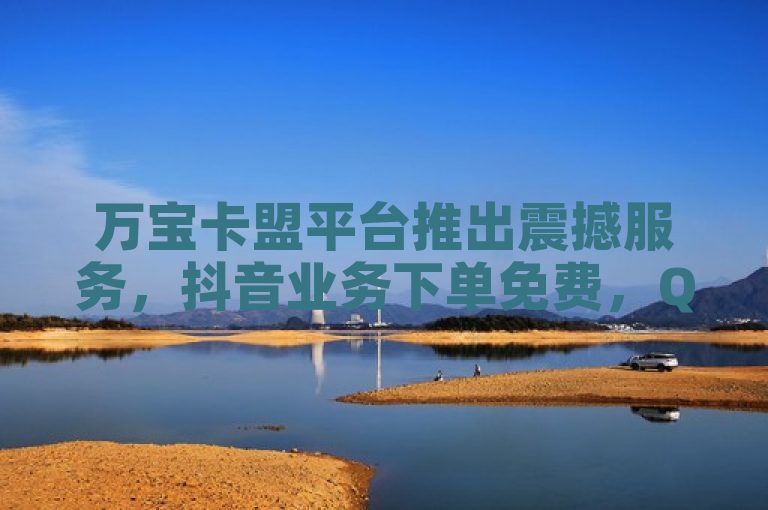 万宝卡盟平台推出震撼服务，抖音业务下单免费，QQ充赞功能全面开放！