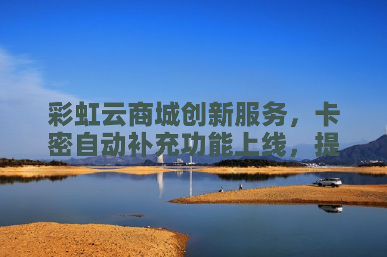 彩虹云商城创新服务，卡密自动补充功能上线，提升用户体验