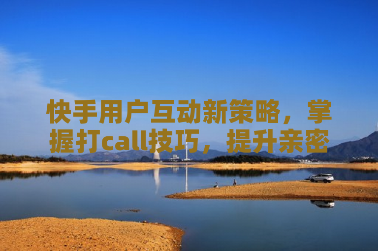 快手用户互动新策略，掌握打call技巧，提升亲密度新风尚