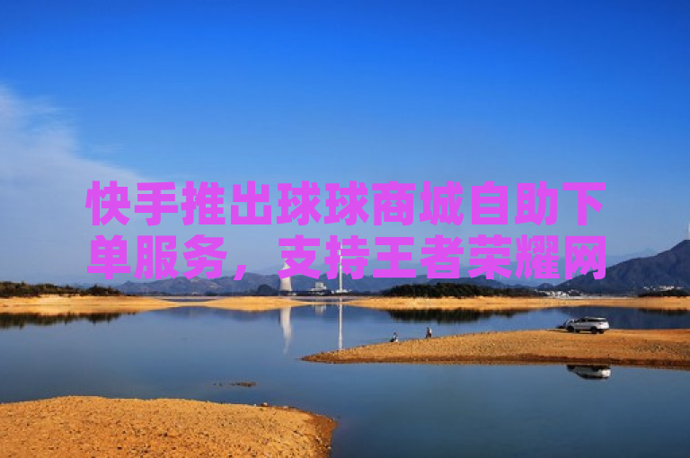 快手推出球球商城自助下单服务，支持王者荣耀网页版充值