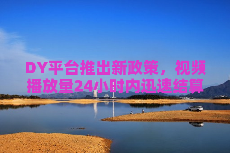 DY平台推出新政策，视频播放量24小时内迅速结算助力创作者效率提升