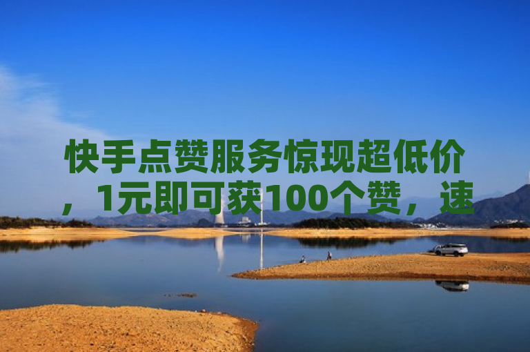 快手点赞服务惊现超低价，1元即可获100个赞，速度秒到！