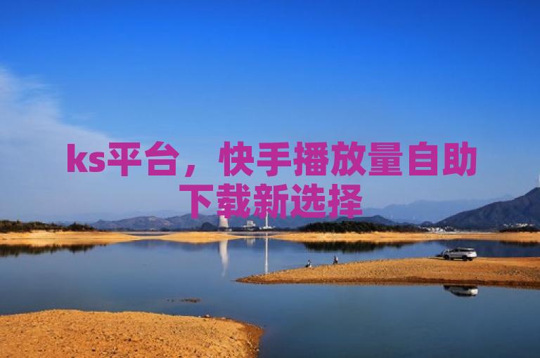 ks平台，快手播放量自助下载新选择