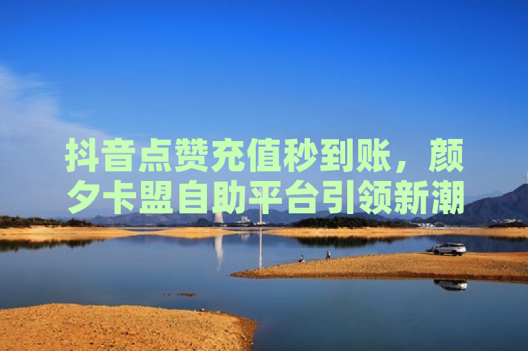 抖音点赞充值秒到账，颜夕卡盟自助平台引领新潮流，简洁明了地概括了文章的核心内容，即颜夕卡盟提供的抖音点赞充值服务能够实现快速到账，并且是通过一个自助平台进行操作的。同时，标题中的引领新潮流也暗示了这种服务模式的创新性和领先性。
